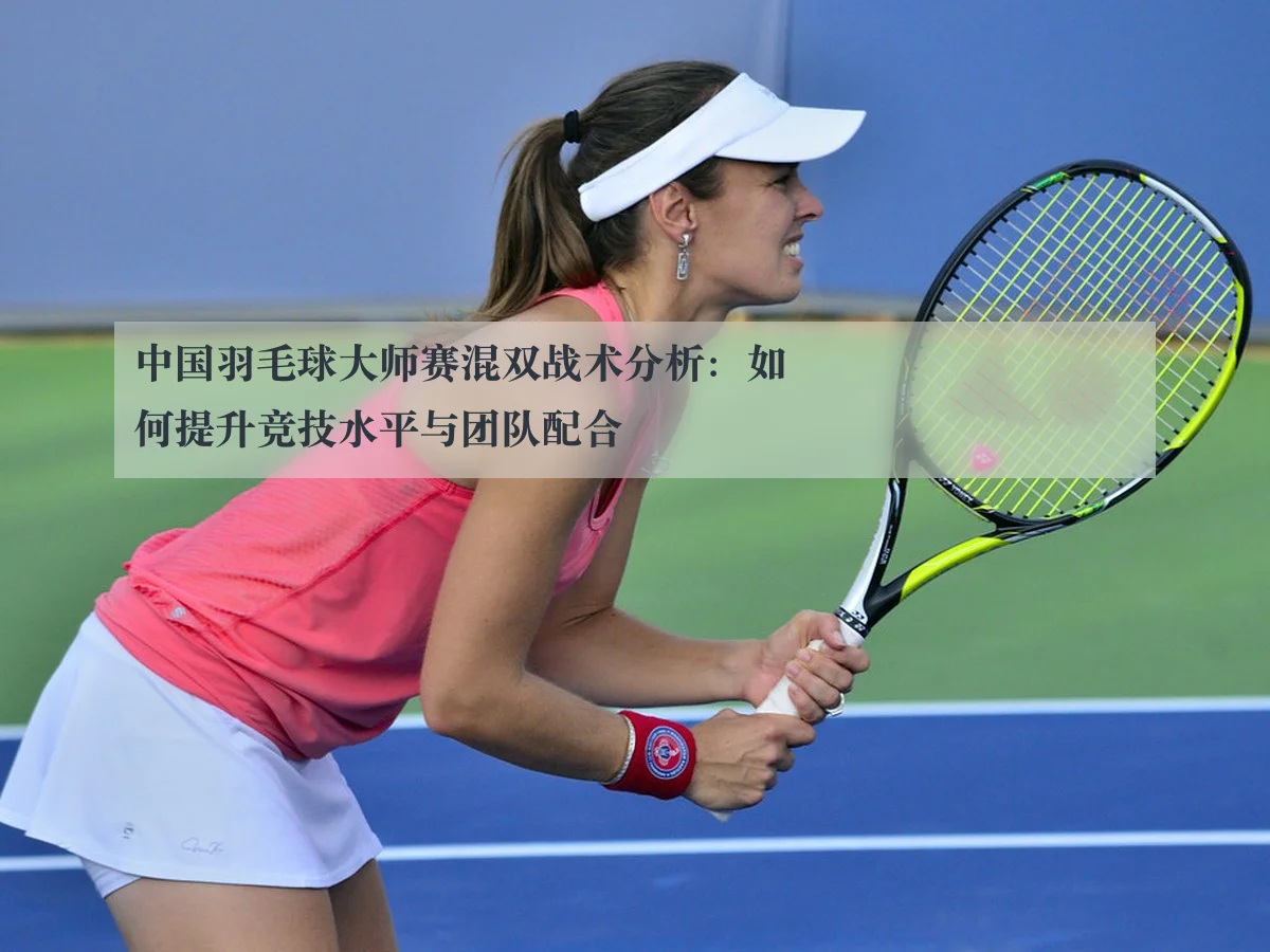 中国羽毛球大师赛混双战术分析:如何提升竞技水平与团队配合